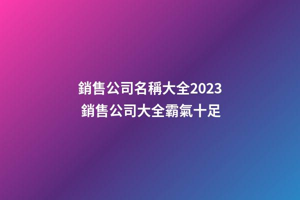 銷售公司名稱大全2023 銷售公司大全霸氣十足-第1張-公司起名-玄機派